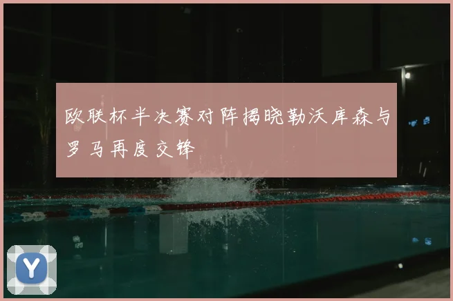 欧联杯半决赛对阵揭晓勒沃库森与罗马再度交锋