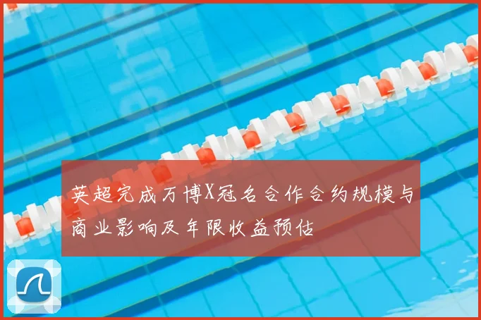 英超完成万博X冠名合作合约规模与商业影响及年限收益预估