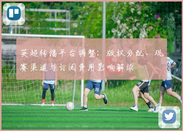 英超转播平台调整：版权分配、观赛渠道与订阅费用影响解读