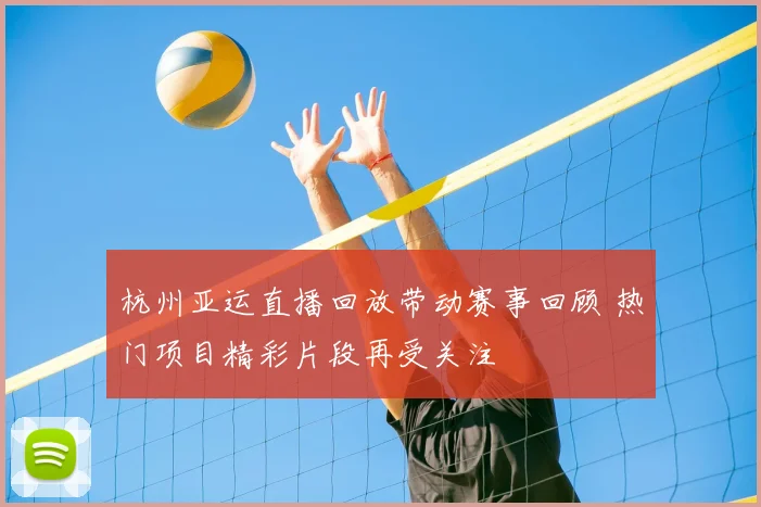 杭州亚运直播回放带动赛事回顾 热门项目精彩片段再受关注