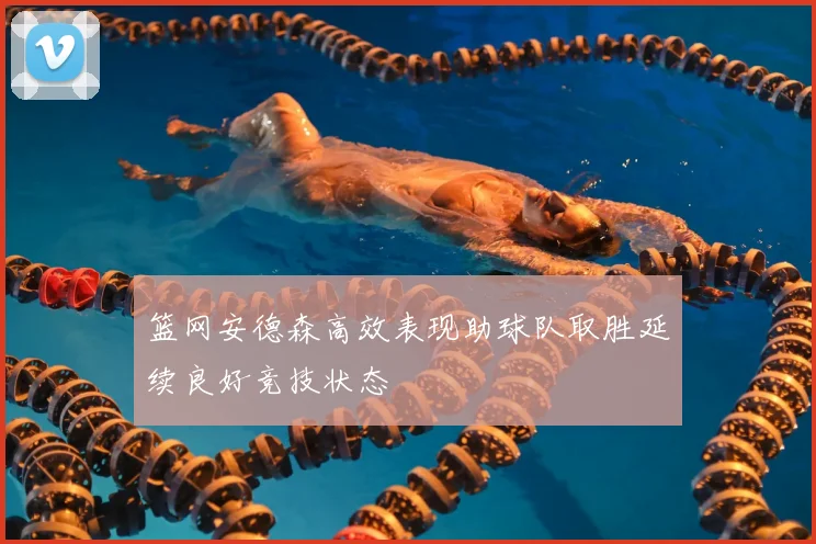 篮网安德森高效表现助球队取胜延续良好竞技状态