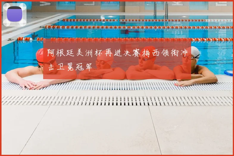 阿根廷美洲杯再进决赛梅西领衔冲击卫冕冠军