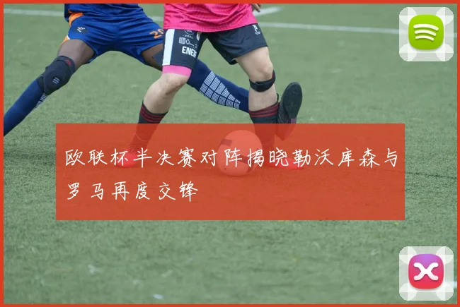 欧联杯半决赛对阵揭晓勒沃库森与罗马再度交锋