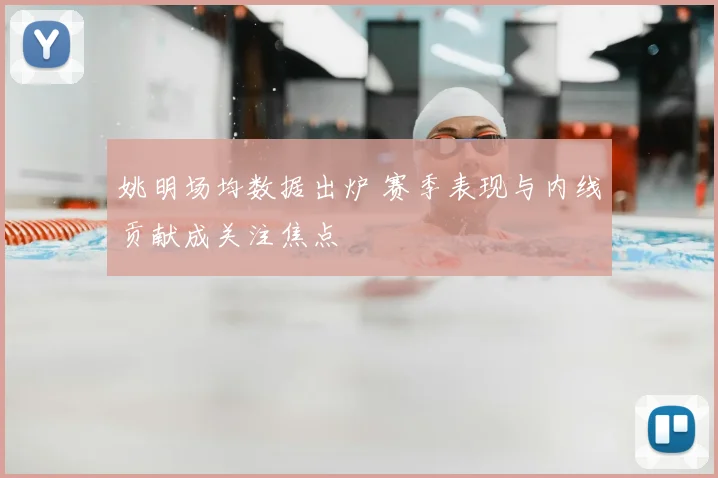姚明场均数据出炉 赛季表现与内线贡献成关注焦点