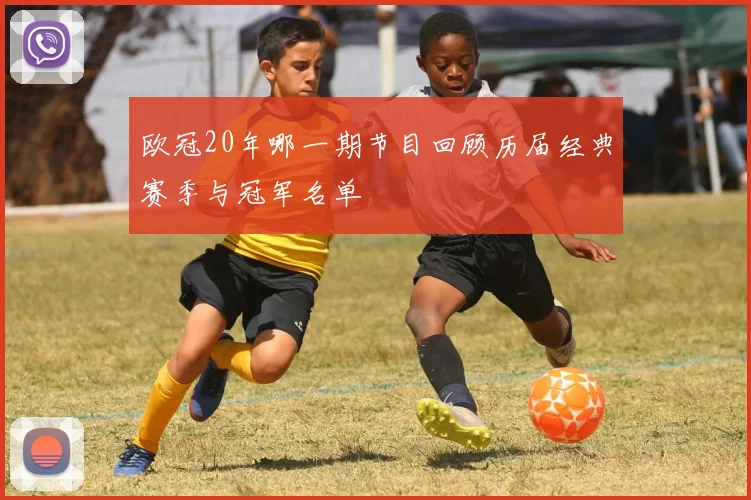 欧冠20年哪一期节目回顾历届经典赛季与冠军名单