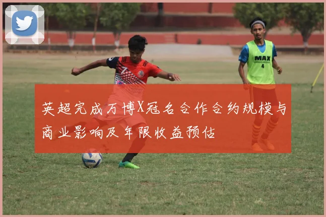 英超完成万博X冠名合作合约规模与商业影响及年限收益预估