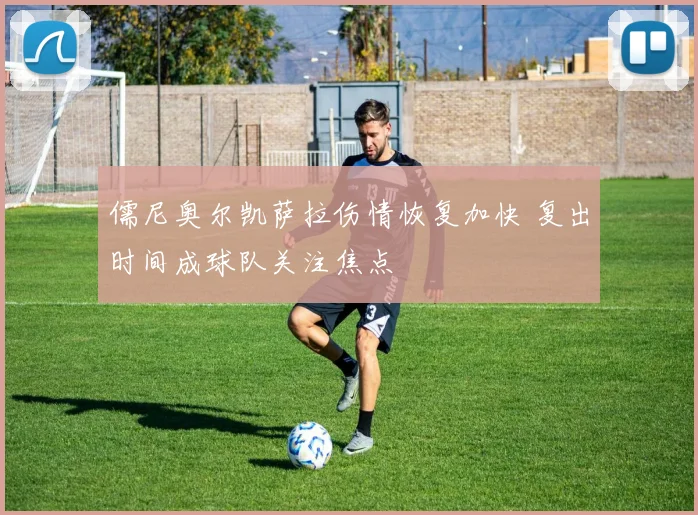 儒尼奥尔凯萨拉伤情恢复加快 复出时间成球队关注焦点