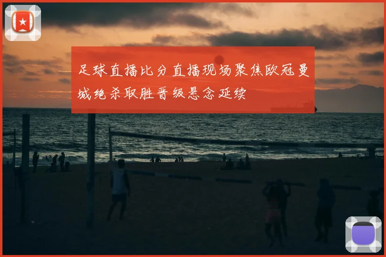 足球直播比分直播现场聚焦欧冠曼城绝杀取胜晋级悬念延续
