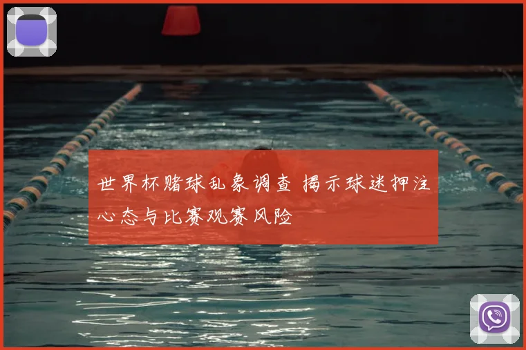 世界杯赌球乱象调查 揭示球迷押注心态与比赛观赛风险
