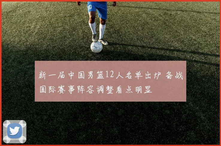 新一届中国男篮12人名单出炉 备战国际赛事阵容调整看点明显