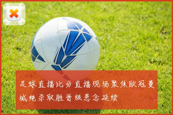 足球直播比分直播现场聚焦欧冠曼城绝杀取胜晋级悬念延续