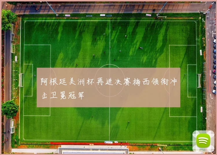 阿根廷美洲杯再进决赛梅西领衔冲击卫冕冠军