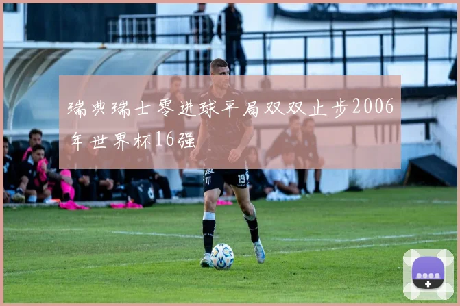 瑞典瑞士零进球平局双双止步2006年世界杯16强