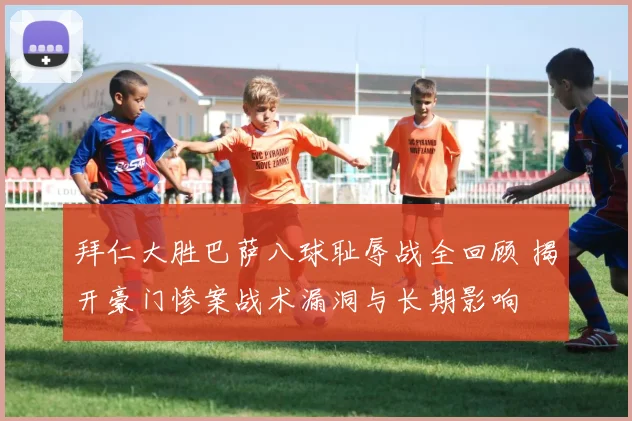 拜仁大胜巴萨八球耻辱战全回顾 揭开豪门惨案战术漏洞与长期影响