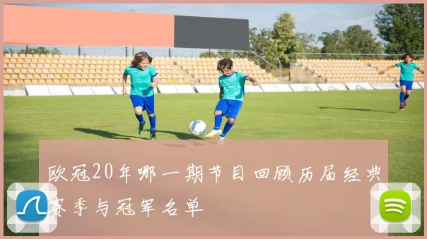 欧冠20年哪一期节目回顾历届经典赛季与冠军名单