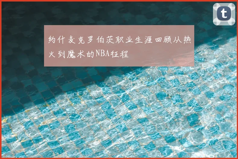 约什麦克罗伯茨职业生涯回顾从热火到魔术的NBA征程