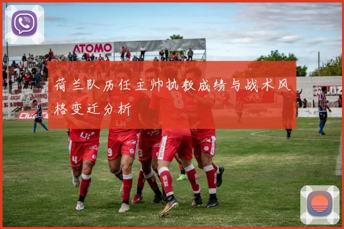 荷兰队历任主帅执教成绩与战术风格变迁分析