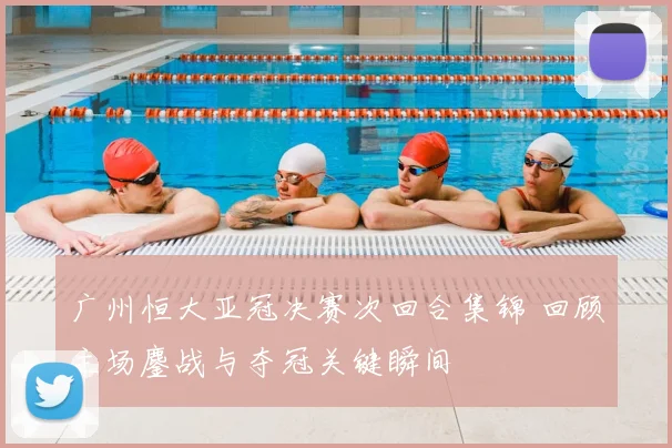 广州恒大亚冠决赛次回合集锦 回顾主场鏖战与夺冠关键瞬间