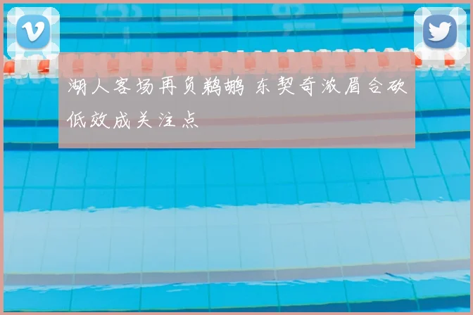 湖人客场再负鹈鹕 东契奇浓眉合砍低效成关注点