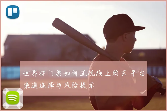 世界杯门票如何正规线上购买 平台渠道选择与风险提示