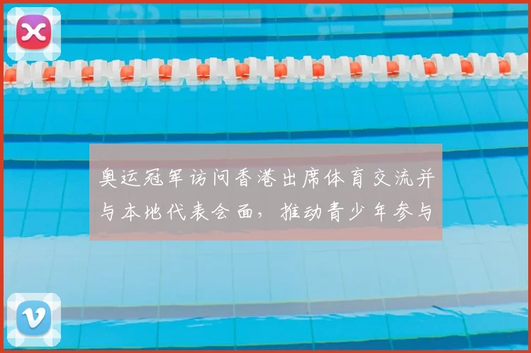 奥运冠军访问香港出席体育交流并与本地代表会面，推动青少年参与