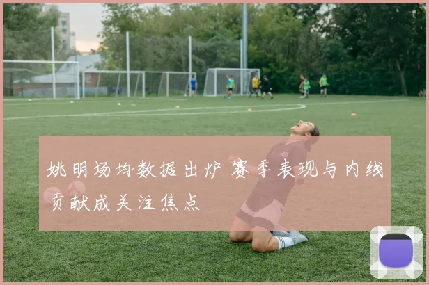 姚明场均数据出炉 赛季表现与内线贡献成关注焦点