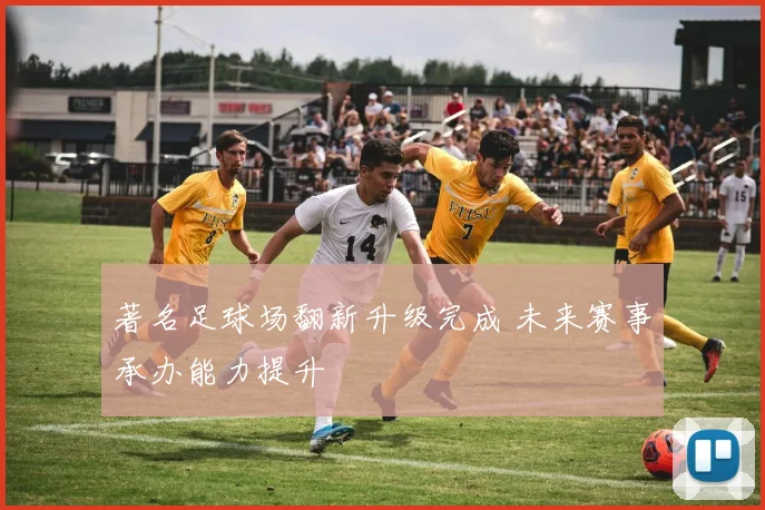 著名足球场翻新升级完成 未来赛事承办能力提升
