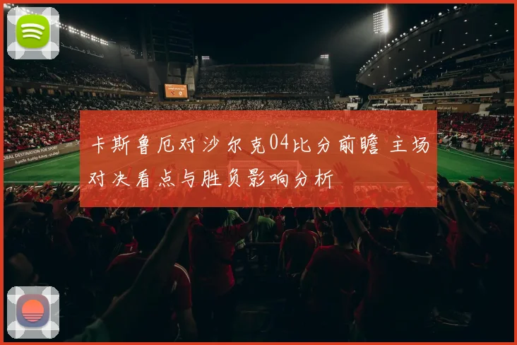 卡斯鲁厄对沙尔克04比分前瞻 主场对决看点与胜负影响分析