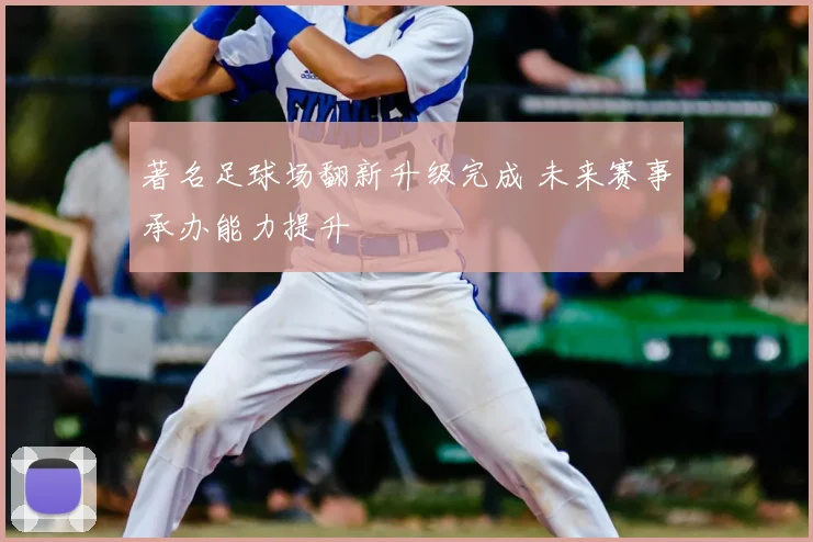 著名足球场翻新升级完成 未来赛事承办能力提升