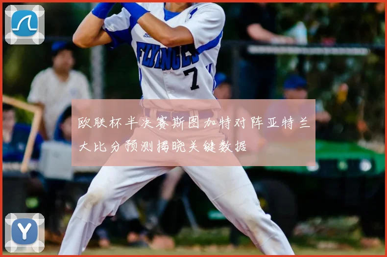 欧联杯半决赛斯图加特对阵亚特兰大比分预测揭晓关键数据