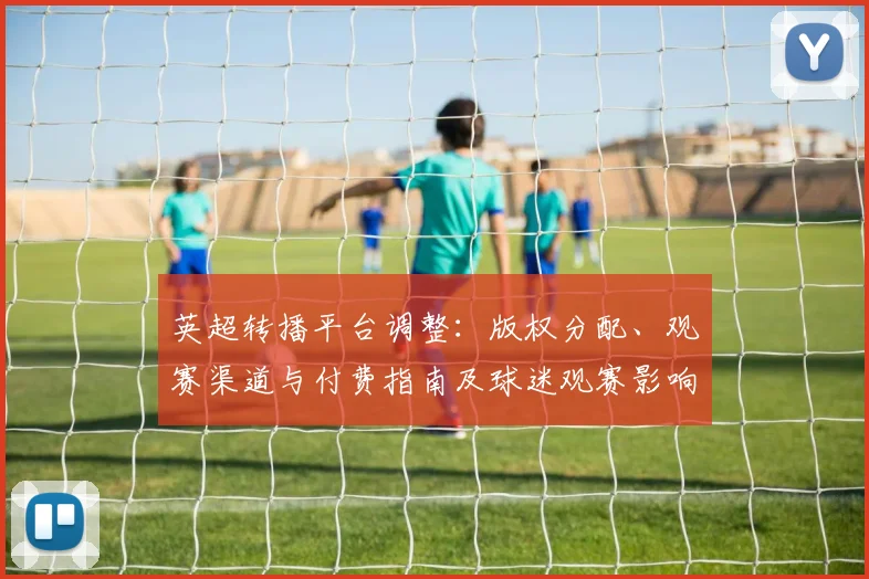 英超转播平台调整：版权分配、观赛渠道与付费指南及球迷观赛影响解读