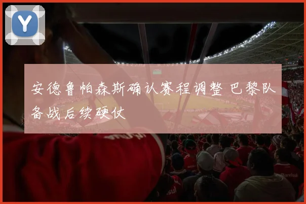 安德鲁帕森斯确认赛程调整 巴黎队备战后续硬仗