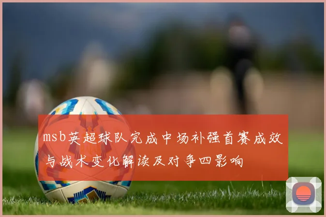 msb英超球队完成中场补强首赛成效与战术变化解读及对争四影响