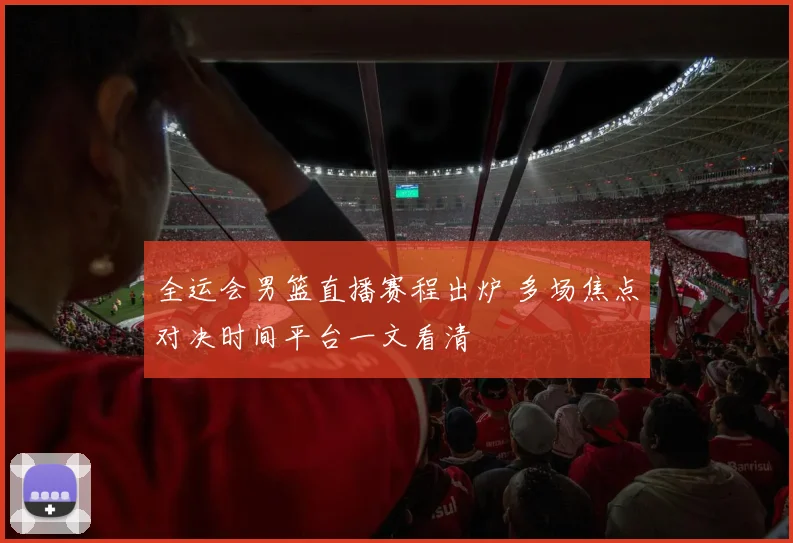 全运会男篮直播赛程出炉 多场焦点对决时间平台一文看清