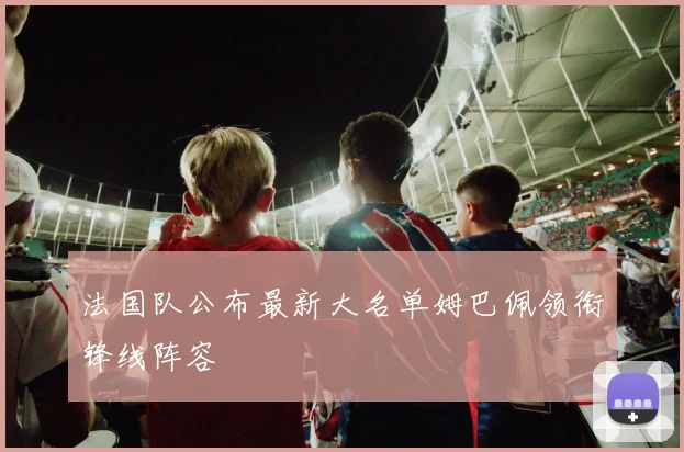 法国队公布最新大名单姆巴佩领衔锋线阵容