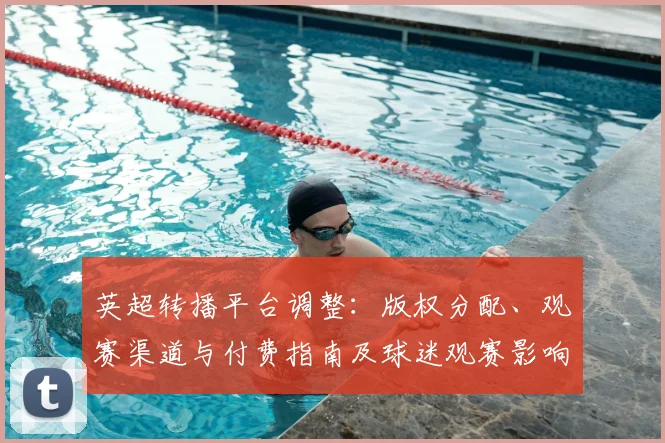 英超转播平台调整：版权分配、观赛渠道与付费指南及球迷观赛影响解读