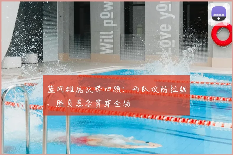 篮网雄鹿交锋回顾：两队攻防拉锯，胜负悬念贯穿全场