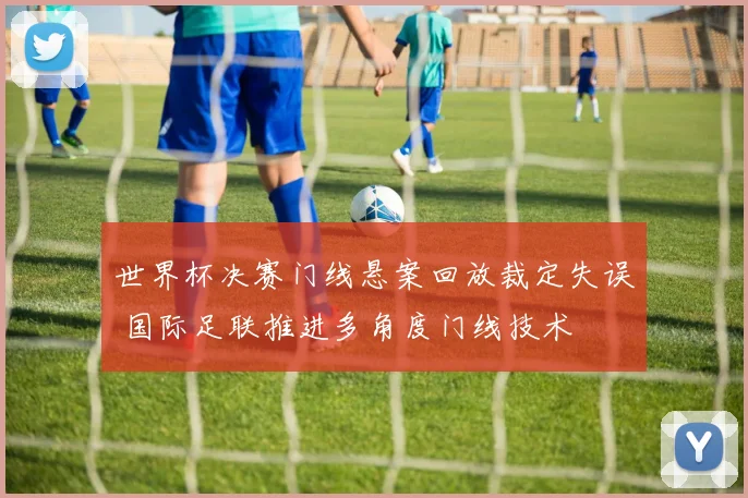 世界杯决赛门线悬案回放裁定失误 国际足联推进多角度门线技术