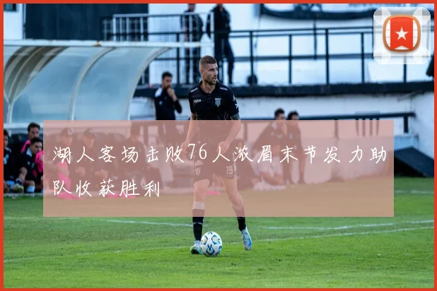 湖人客场击败76人浓眉末节发力助队收获胜利