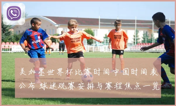 美加墨世界杯比赛时间中国时间表公布 球迷观赛安排与赛程焦点一览