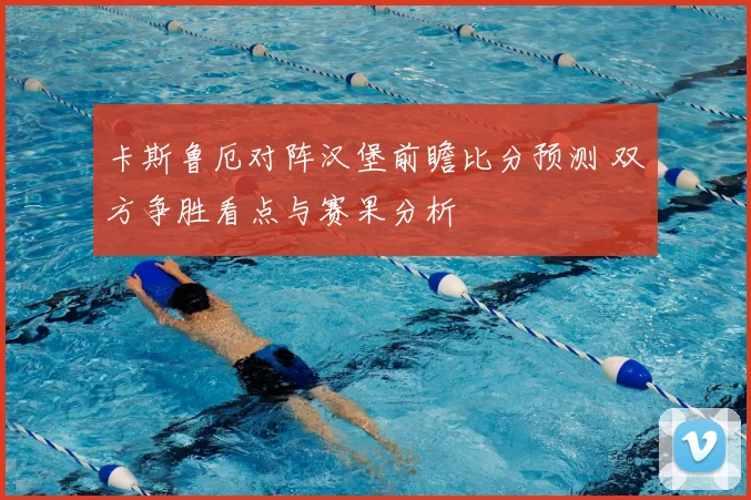 卡斯鲁厄对阵汉堡前瞻比分预测 双方争胜看点与赛果分析