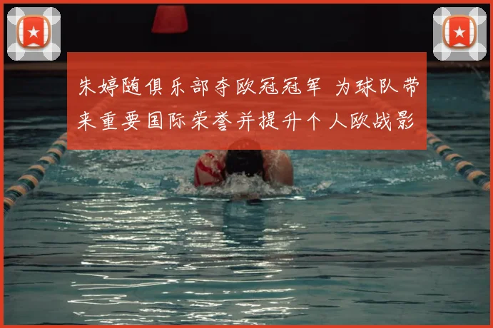 朱婷随俱乐部夺欧冠冠军 为球队带来重要国际荣誉并提升个人欧战影响力
