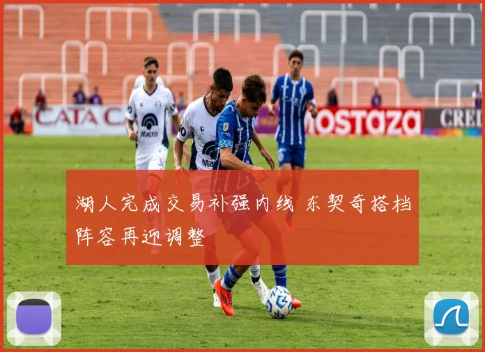 湖人完成交易补强内线 东契奇搭档阵容再迎调整