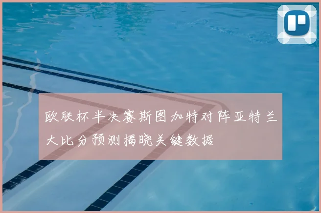 欧联杯半决赛斯图加特对阵亚特兰大比分预测揭晓关键数据