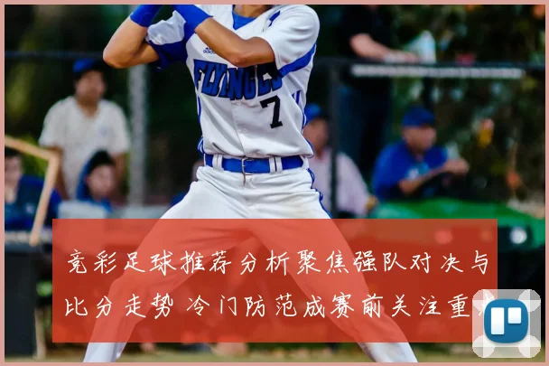 竞彩足球推荐分析聚焦强队对决与比分走势 冷门防范成赛前关注重点