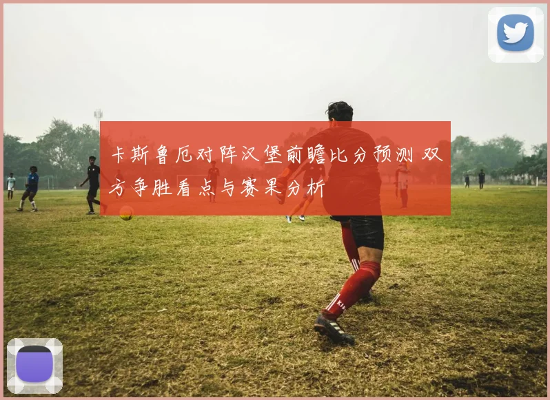 卡斯鲁厄对阵汉堡前瞻比分预测 双方争胜看点与赛果分析