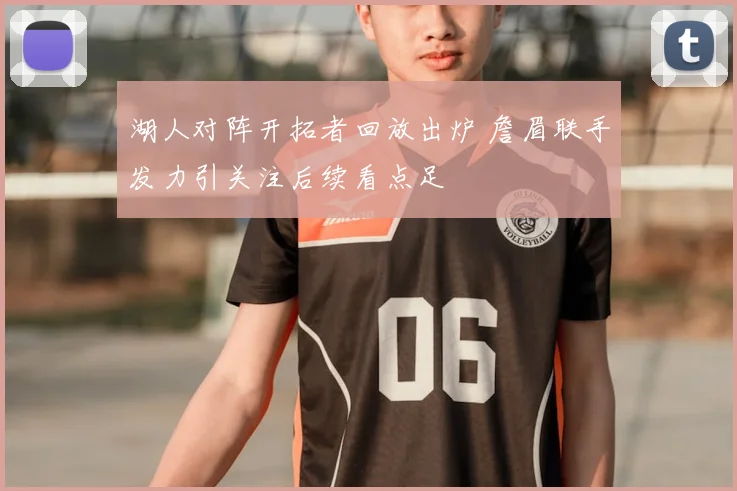 湖人对阵开拓者回放出炉 詹眉联手发力引关注后续看点足