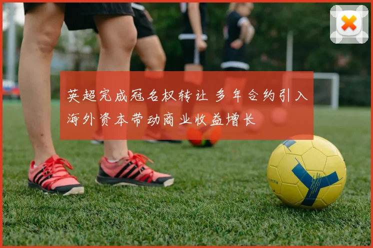 英超完成冠名权转让 多年合约引入海外资本带动商业收益增长