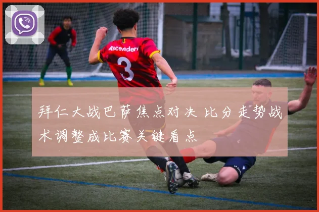 拜仁大战巴萨焦点对决 比分走势战术调整成比赛关键看点