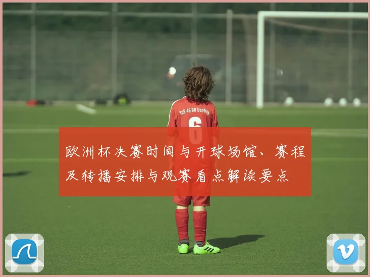 欧洲杯决赛时间与开球场馆、赛程及转播安排与观赛看点解读要点